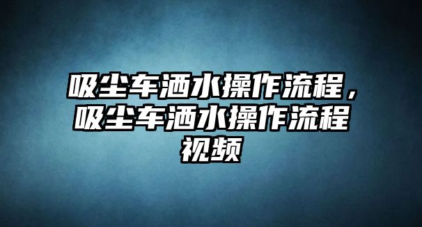 吸塵車灑水操作流程，吸塵車灑水操作流程視頻