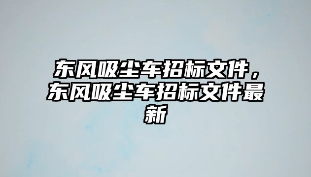 東風吸塵車招標文件，東風吸塵車招標文件最新