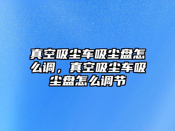 真空吸塵車吸塵盤怎么調，真空吸塵車吸塵盤怎么調節