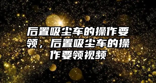 后置吸塵車的操作要領，后置吸塵車的操作要領視頻