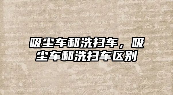 吸塵車和洗掃車，吸塵車和洗掃車區別