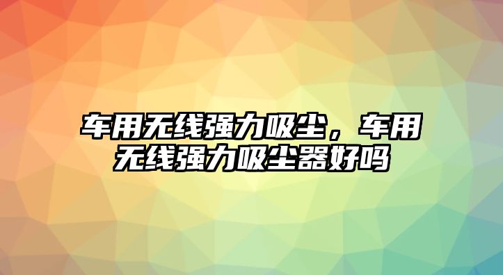 車用無線強力吸塵，車用無線強力吸塵器好嗎