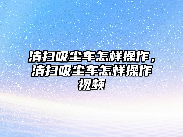 清掃吸塵車怎樣操作，清掃吸塵車怎樣操作視頻