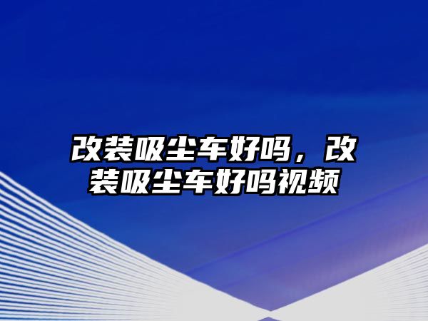 改裝吸塵車好嗎，改裝吸塵車好嗎視頻