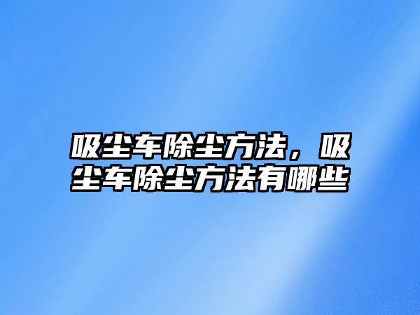 吸塵車除塵方法，吸塵車除塵方法有哪些