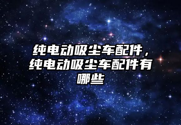 純電動吸塵車配件，純電動吸塵車配件有哪些