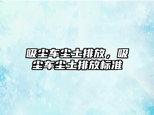 吸塵車塵土排放，吸塵車塵土排放標(biāo)準(zhǔn)