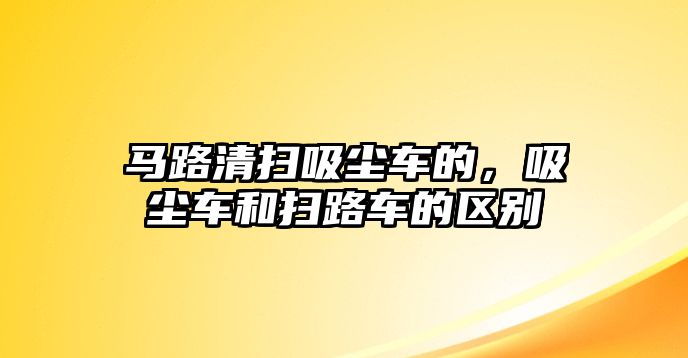 馬路清掃吸塵車的，吸塵車和掃路車的區別