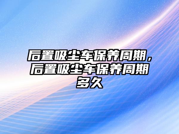 后置吸塵車(chē)保養(yǎng)周期，后置吸塵車(chē)保養(yǎng)周期多久