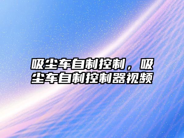 吸塵車自制控制，吸塵車自制控制器視頻