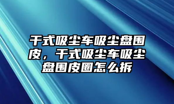 干式吸塵車吸塵盤圍皮，干式吸塵車吸塵盤圍皮圈怎么拆