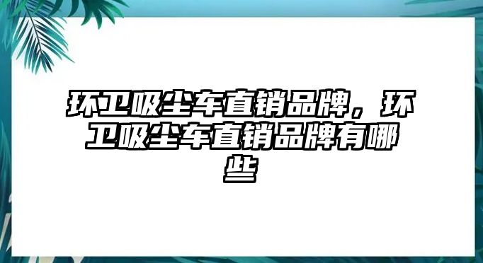 環衛吸塵車直銷品牌，環衛吸塵車直銷品牌有哪些