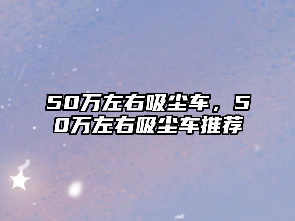 50萬左右吸塵車，50萬左右吸塵車推薦