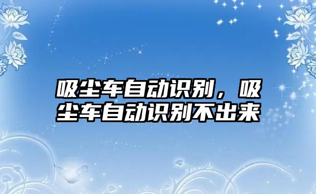 吸塵車自動(dòng)識(shí)別，吸塵車自動(dòng)識(shí)別不出來(lái)