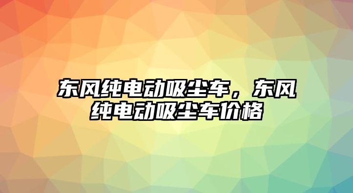 東風純電動吸塵車，東風純電動吸塵車價格