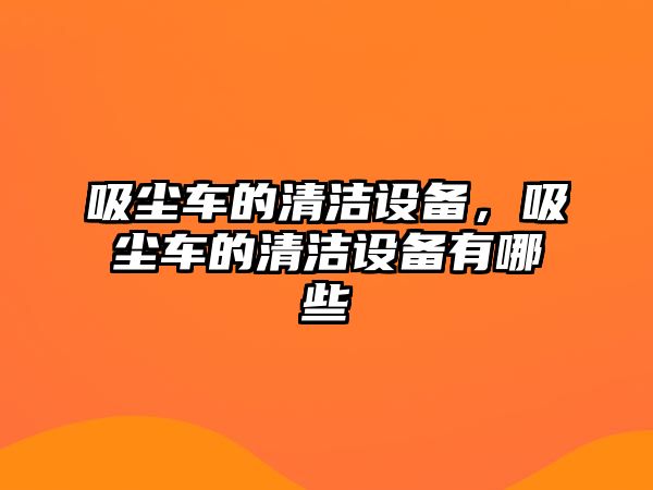 吸塵車的清潔設備，吸塵車的清潔設備有哪些