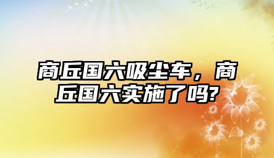 商丘國六吸塵車，商丘國六實施了嗎?