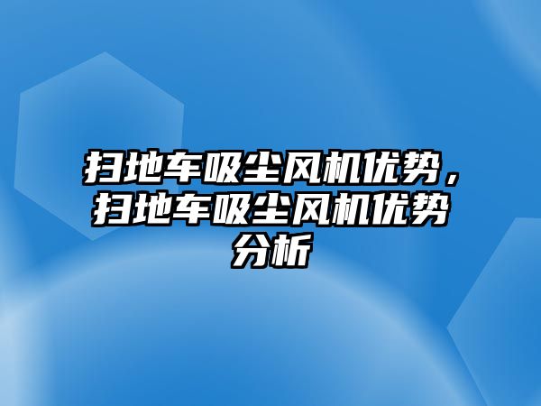 掃地車吸塵風機優勢，掃地車吸塵風機優勢分析