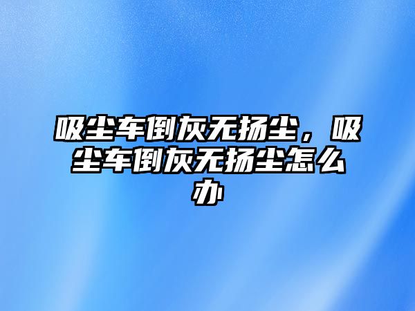 吸塵車倒灰無揚塵，吸塵車倒灰無揚塵怎么辦