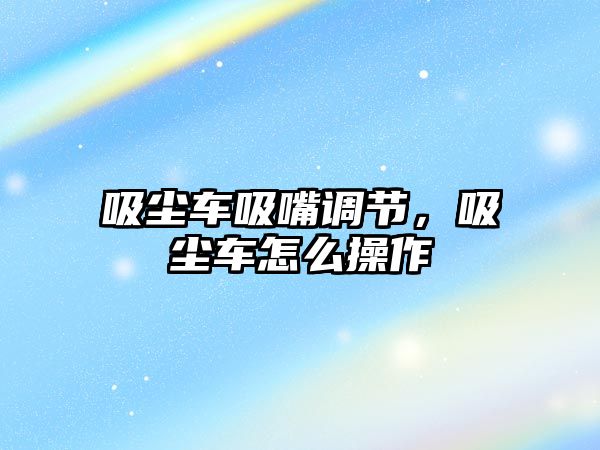 吸塵車吸嘴調節，吸塵車怎么操作