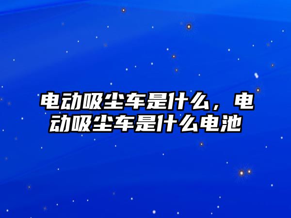 電動吸塵車是什么，電動吸塵車是什么電池