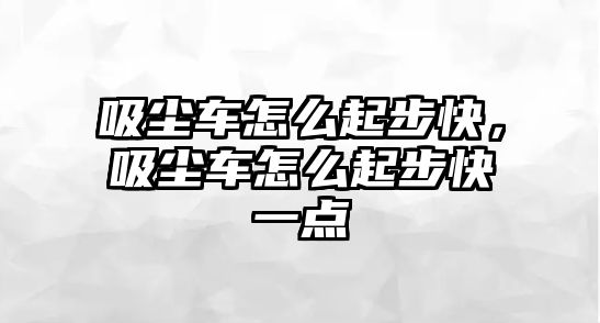 吸塵車怎么起步快，吸塵車怎么起步快一點