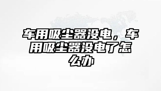 車用吸塵器沒電，車用吸塵器沒電了怎么辦