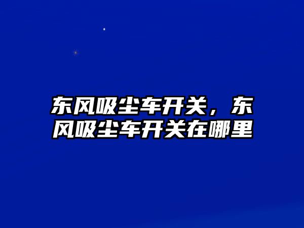 東風吸塵車開關，東風吸塵車開關在哪里