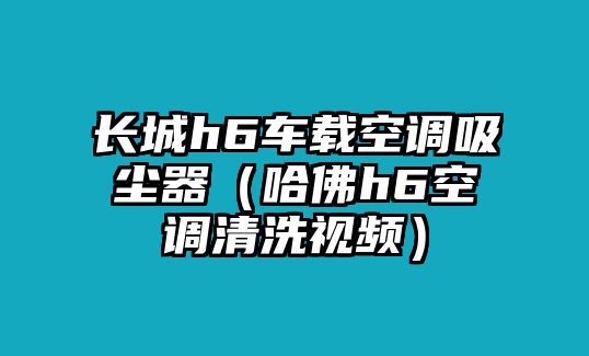 長城h6車載空調吸塵器（哈佛h6空調清洗視頻）