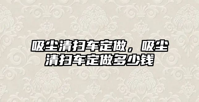 吸塵清掃車定做，吸塵清掃車定做多少錢