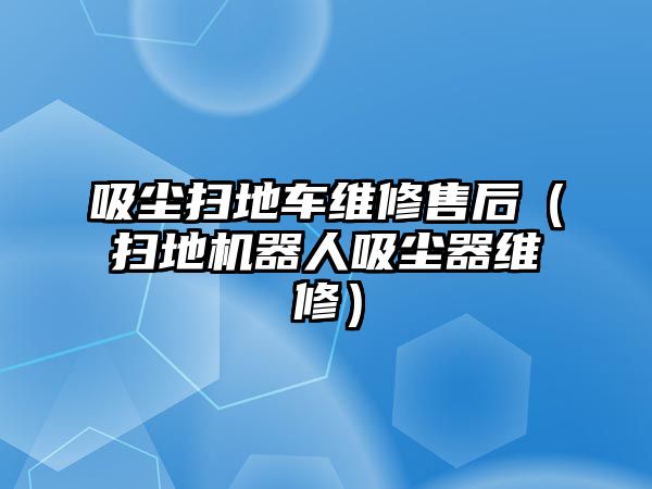 吸塵掃地車維修售后（掃地機器人吸塵器維修）