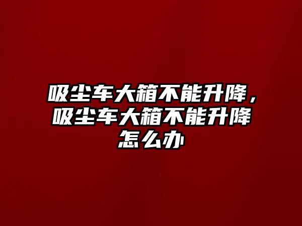 吸塵車大箱不能升降，吸塵車大箱不能升降怎么辦