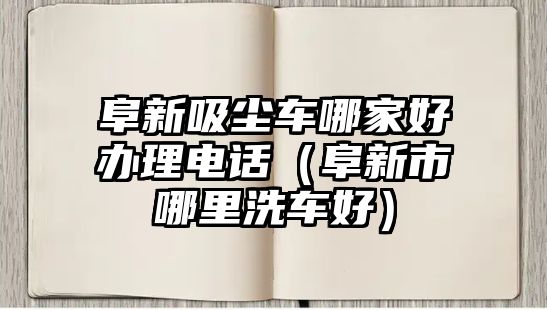 阜新吸塵車哪家好辦理電話（阜新市哪里洗車好）