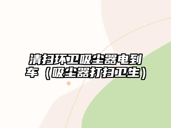 清掃環衛吸塵器電到車（吸塵器打掃衛生）