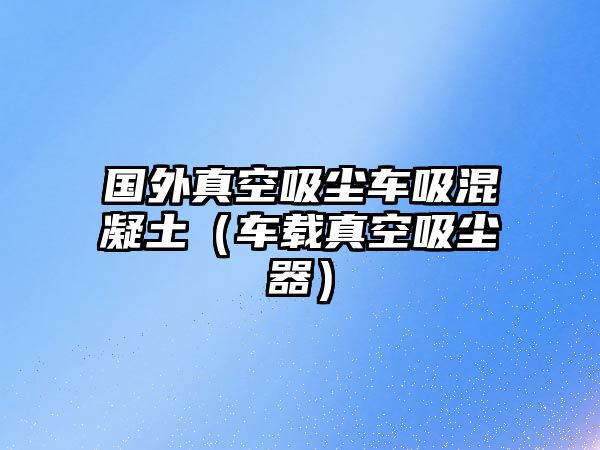 國外真空吸塵車吸混凝土（車載真空吸塵器）