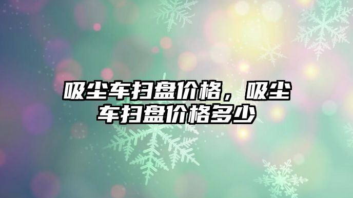 吸塵車掃盤價格，吸塵車掃盤價格多少