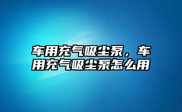 車用充氣吸塵泵，車用充氣吸塵泵怎么用