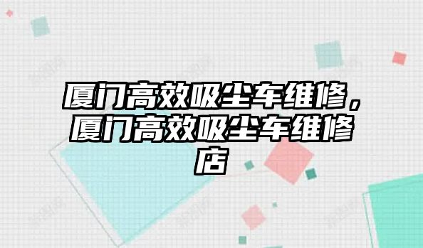 廈門高效吸塵車維修，廈門高效吸塵車維修店