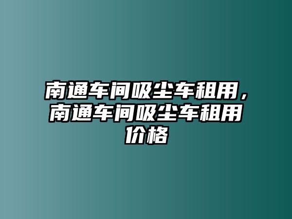 南通車間吸塵車租用，南通車間吸塵車租用價格