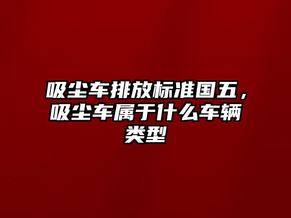 吸塵車排放標準國五，吸塵車屬于什么車輛類型