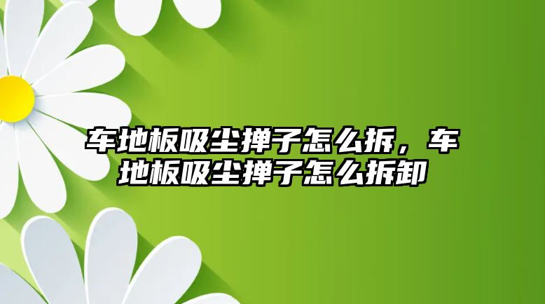 車地板吸塵撣子怎么拆，車地板吸塵撣子怎么拆卸