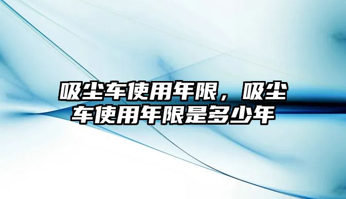 吸塵車使用年限，吸塵車使用年限是多少年