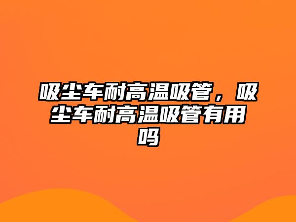 吸塵車耐高溫吸管，吸塵車耐高溫吸管有用嗎