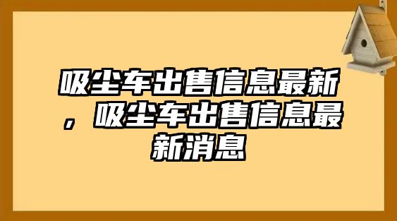 吸塵車出售信息最新，吸塵車出售信息最新消息