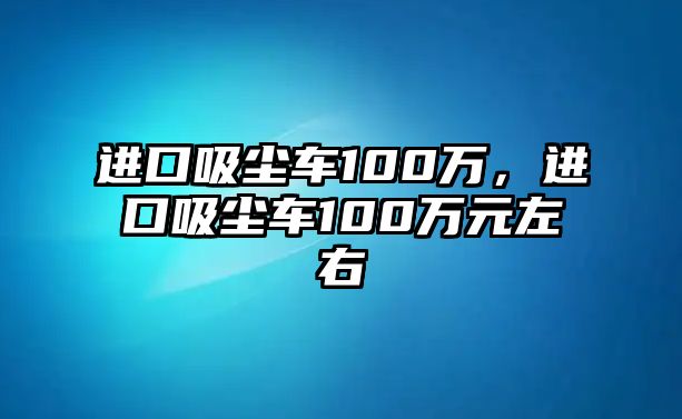 進口吸塵車100萬，進口吸塵車100萬元左右