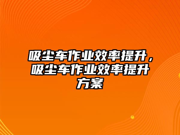 吸塵車作業效率提升，吸塵車作業效率提升方案