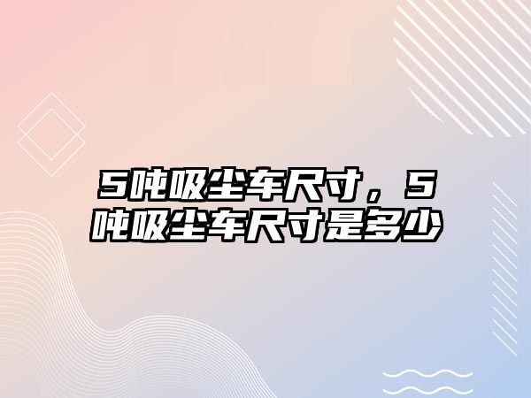 5噸吸塵車尺寸，5噸吸塵車尺寸是多少