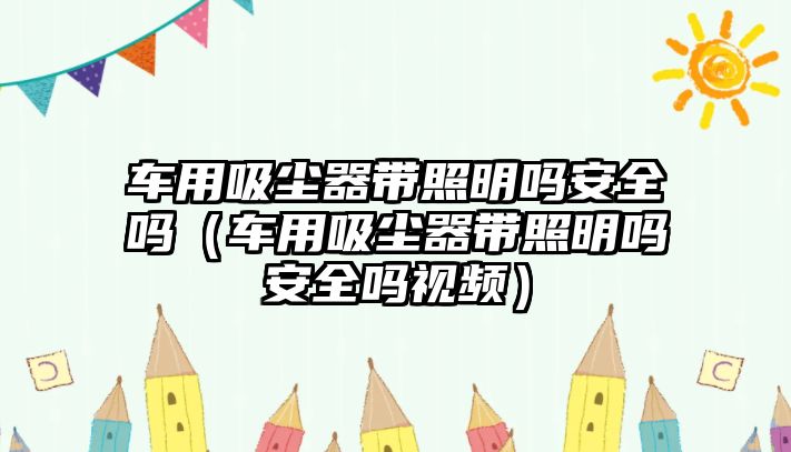 車用吸塵器帶照明嗎安全嗎（車用吸塵器帶照明嗎安全嗎視頻）