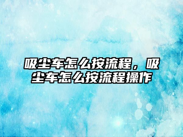 吸塵車怎么按流程，吸塵車怎么按流程操作