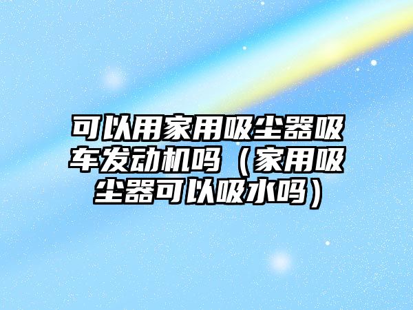 可以用家用吸塵器吸車發動機嗎（家用吸塵器可以吸水嗎）